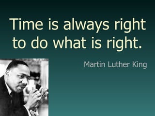 Martin Luther King Time is always right to do what is right. 