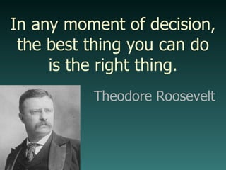 In any moment of decision, the best thing you can do is the right thing. Theodore Roosevelt 