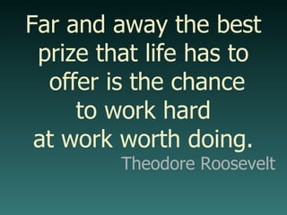 Far and away the best prize that life has to offer is the chance to work hard at work worth doing. Theodore Roosevelt 