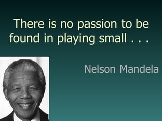 Nelson Mandela There is no passion to be found in playing small . . .  