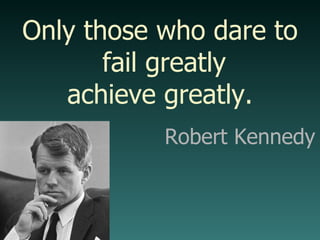 Robert Kennedy Only those who dare to fail greatly achieve greatly. 