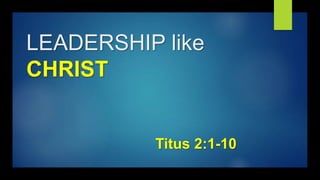 LEADERSHIP like
CHRIST
Titus 2:1-10
 