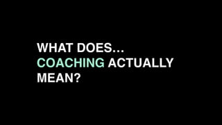 WHAT DOES…
COACHING ACTUALLY
MEAN?
 