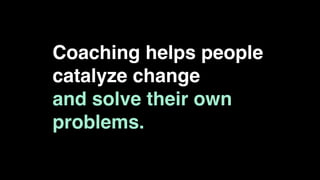 Coaching helps people
catalyze change
and solve their own
problems.
 