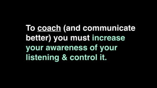 To coach (and communicate
better) you must increase
your awareness of your
listening & control it.
 