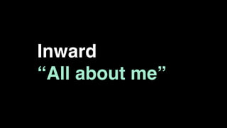 Inward
“All about me”
 