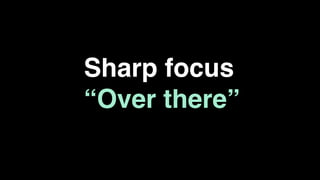 Sharp focus
“Over there”
 