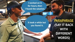 PARAPHRASE
(SAY IT BACK
WITH
DIFFERENT
WORDS)
I worked on it
for hours, then
I found the solution.
It took a while but
you found it.
 