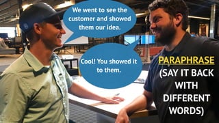 PARAPHRASE
(SAY IT BACK
WITH
DIFFERENT
WORDS)
We went to see the
customer and showed
them our idea.
Cool! You showed it
to them.
 
