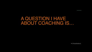 @heidihelfand
A QUESTION I HAVE
ABOUT COACHING IS…
 