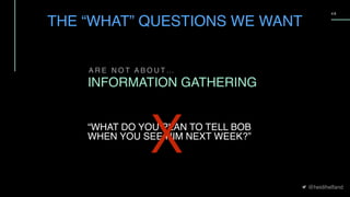 @heidihelfand
4 8
A R E N O T A B O U T …
INFORMATION GATHERING
“WHAT DO YOU PLAN TO TELL BOB
WHEN YOU SEE HIM NEXT WEEK?”
THE “WHAT” QUESTIONS WE WANT
X
 