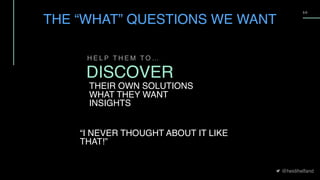 @heidihelfand
5 0
H E L P T H E M T O …
DISCOVER
THEIR OWN SOLUTIONS
WHAT THEY WANT
INSIGHTS
“I NEVER THOUGHT ABOUT IT LIKE
THAT!”
THE “WHAT” QUESTIONS WE WANT
 