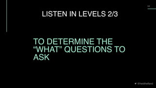 @heidihelfand
5 4
LISTEN IN LEVELS 2/3
TO DETERMINE THE
“WHAT” QUESTIONS TO
ASK
 