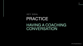@heidihelfand
5 8
K E Y G O A L
PRACTICE
HAVING A COACHING
CONVERSATION
 