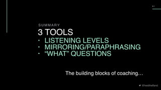@heidihelfand
6 1
S U M M A R Y
3 TOOLS
• LISTENING LEVELS
• MIRRORING/PARAPHRASING
• “WHAT” QUESTIONS
The building blocks of coaching…
 