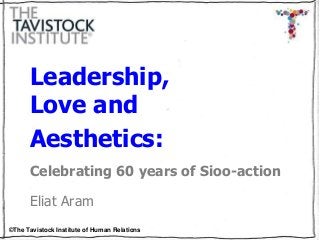 ©The Tavistock Institute of Human Relations
Leadership,
Love and
Aesthetics:
Celebrating 60 years of Sioo-action
Eliat Aram
 