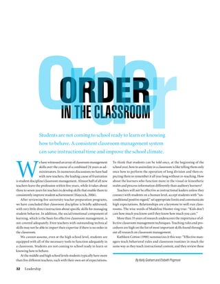 Students are not coming to school ready to learn or knowing
                  how to behave. A consistent classroom management system
                  can save instructional time and improve the school climate.



W
                  e have witnessed an array of classroom management        To think that students can be told once, at the beginning of the
                  skills over the course of a combined 24 years as ad-     school year, how to assimilate in a classroom is like telling them only
                  ministrators. In numerous discussions we have had        once how to perform the operation of long division and then ex-
                  with new teachers, the leading cause of frustration      pecting them to remember it all year long without re-teaching. How
is student discipline/classroom management. Almost half of all new         about the learners who function more in the visual or kinesthetic
teachers leave the profession within five years, while it takes about      realm and process information differently than auditory learners?
three to seven years for teachers to develop skills that enable them to       Teachers will not be effective as instructional leaders unless they
consistently improve student achievement (Haycock, 2006).                  connect with students on a human level, accept students with “un-
    After reviewing five university teacher preparation programs,          conditional positive regard,” set appropriate limits and communicate
we have concluded that classroom discipline is briefly addressed,          high expectations. Relationships are a keystone to well-run class-
with very little direct instruction about specific skills for managing     rooms. The wise words of Madeline Hunter ring true: “Kids don’t
student behavior. In addition, the social/emotional component of           care how much you know until they know how much you care.”
learning, which is the basis for effective classroom management, is           More than 33 years of research underscores the importance of ef-
not covered adequately. Even teachers with outstanding technical           fective classroom management techniques. Teaching rules and pro-
skills may not be able to impart their expertise if there is no order in   cedures are high on the list of most important skills found through-
the classroom.                                                             out all research on classroom management.
    We cannot assume, even at the high school level, students are             Kathleen Cotton (1990) summarizes it this way: “Effective man-
equipped with all of the necessary tools to function adequately in         agers teach behavioral rules and classroom routines in much the
a classroom. Students are not coming to school ready to learn or           same way as they teach instructional content, and they review these
knowing how to behave.
    At the middle and high school levels students typically have more
than five different teachers, each with their own set of expectations.                      By Kelly Graham and Elsbeth Prigmore

32    Leadership
 