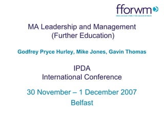 MA Leadership and Management
(Further Education)
Godfrey Pryce Hurley, Mike Jones, Gavin Thomas

IPDA
International Conference
30 November – 1 December 2007
Belfast

 
