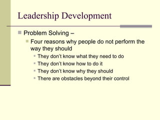 Leadership Development
 Problem Solving –
 Four reasons why people do not perform the
way they should
 They don’t know what they need to do
 They don’t know how to do it
 They don’t know why they should
 There are obstacles beyond their control
 