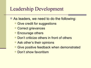 Leadership Development
 As leaders, we need to do the following:
 Give credit for suggestions
 Correct grievances
 Encourage others
 Don’t criticize others in front of others
 Ask other’s their opinions
 Give positive feedback when demonstrated
 Don’t show favoritism
 