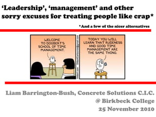 ‘Leadership’, ‘management’ and other sorry excuses for treating people like crap* *And a few of the nicer alternatives Liam Barrington-Bush, Concrete Solutions C.I.C. @ Birkbeck College  25 November 2010 
