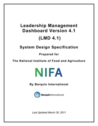 Leadership Management
     Dashboard Version 4.1
                 (LMD 4.1)

    System Design Specification
                 Prepared for

The National Institute of Food and Agriculture




          By Barquin International




            Last Updated March 30, 2011
 