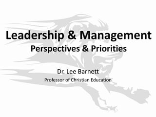 Leadership & Management
Perspectives & Priorities
Dr. Lee Barnett
Professor of Christian Education
 