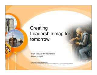 Creating
Leadership map for
tomorrow

8th Oil and Gas HR Round Table
August 28, 2009


CONFIDENTIAL AND PROPRIETARY
Any use of this material without specific permission of McKinsey & Company is strictly prohibited
 