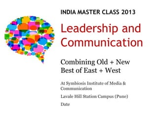 INDIA MASTER CLASS 2013

Leadership and
Communication
Combining Old + New
Best of East + West
At Symbiosis Institute of Media &
Communication
Lavale Hill Station Campus (Pune)
Date
 