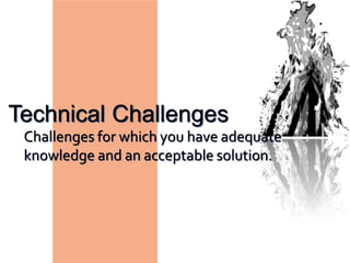 Technical Challenges
Challenges for which you have adequate
knowledge and an acceptable solution.