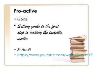 Pro-active
• Goals
• Setting goals is the first
step to making the invisible
visible
• 8th
Habit
• https://www.youtube.com/watch?v=umXFI
 