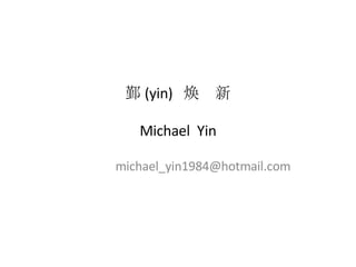 鄞 (yin)  焕  新 Michael  Yin [email_address] 