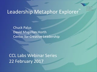 Leadership Metaphor Explorer™
Chuck Palus
David Magellan Horth
Center for Creative Leadership
CCL Labs Webinar Series
22 February 2017
 