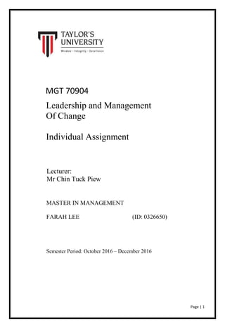 Page | 1
MGT 70904
Leadership and Management
Of Change
Individual Assignment
Lecturer:
Mr Chin Tuck Piew
MASTER IN MANAGEMENT
FARAH LEE (ID: 0326650)
Semester Period: October 2016 – December 2016
 