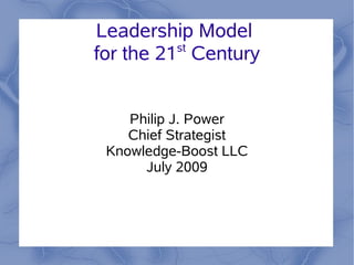 Leadership Model
          st
for the 21 Century


    Philip J. Power
    Chief Strategist
 Knowledge-Boost LLC
      July 2009
 