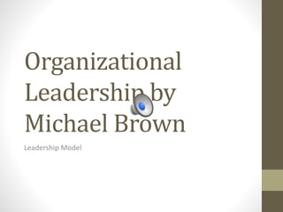 Organizational 
Leadership by 
Michael Brown 
Leadership Model 
 