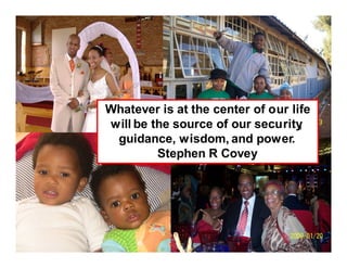Whatever is at the center of our life
will be the source of our security ,
 guidance, wisdom, and power.
         Stephen R Covey
 