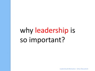 why leadership is
so important?


            Leadership & Motivation - Gihan Aboueleish
 