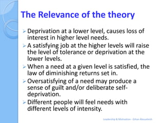 The Relevance of the theory
 Deprivation at a lower level, causes loss of
  interest in higher level needs.
 A satisfyin...