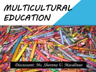 MULTICULTURAL
EDUCATION
Discussant: Ms. Sheenna U. Macalinao
 