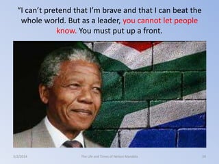 “I can’t pretend that I’m brave and that I can beat the
whole world. But as a leader, you cannot let people
know. You must put up a front.

3/2/2014

The Life and Times of Nelson Mandela

24

 