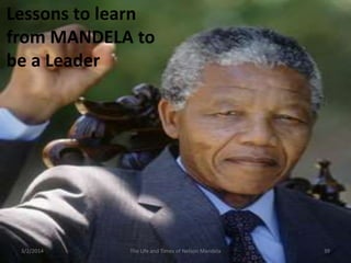 Lessons to learn
from MANDELA to
be a Leader

3/2/2014

The Life and Times of Nelson Mandela

39

 