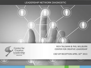 LEADERSHIP NETWORK DIAGNOSTIC




                      RICH TALLMAN & PHIL WILLBURN
                     CENTER FOR CREATIVE LEADERSHIP

                    CXO VIP RECEPTION APRIL 18TH 2013
 