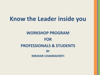 Know the Leader inside you
WORKSHOP PROGRAM
FOR
PROFESSIONALS & STUDENTS
BY
NIRJHAR CHAKRAVORTI

 