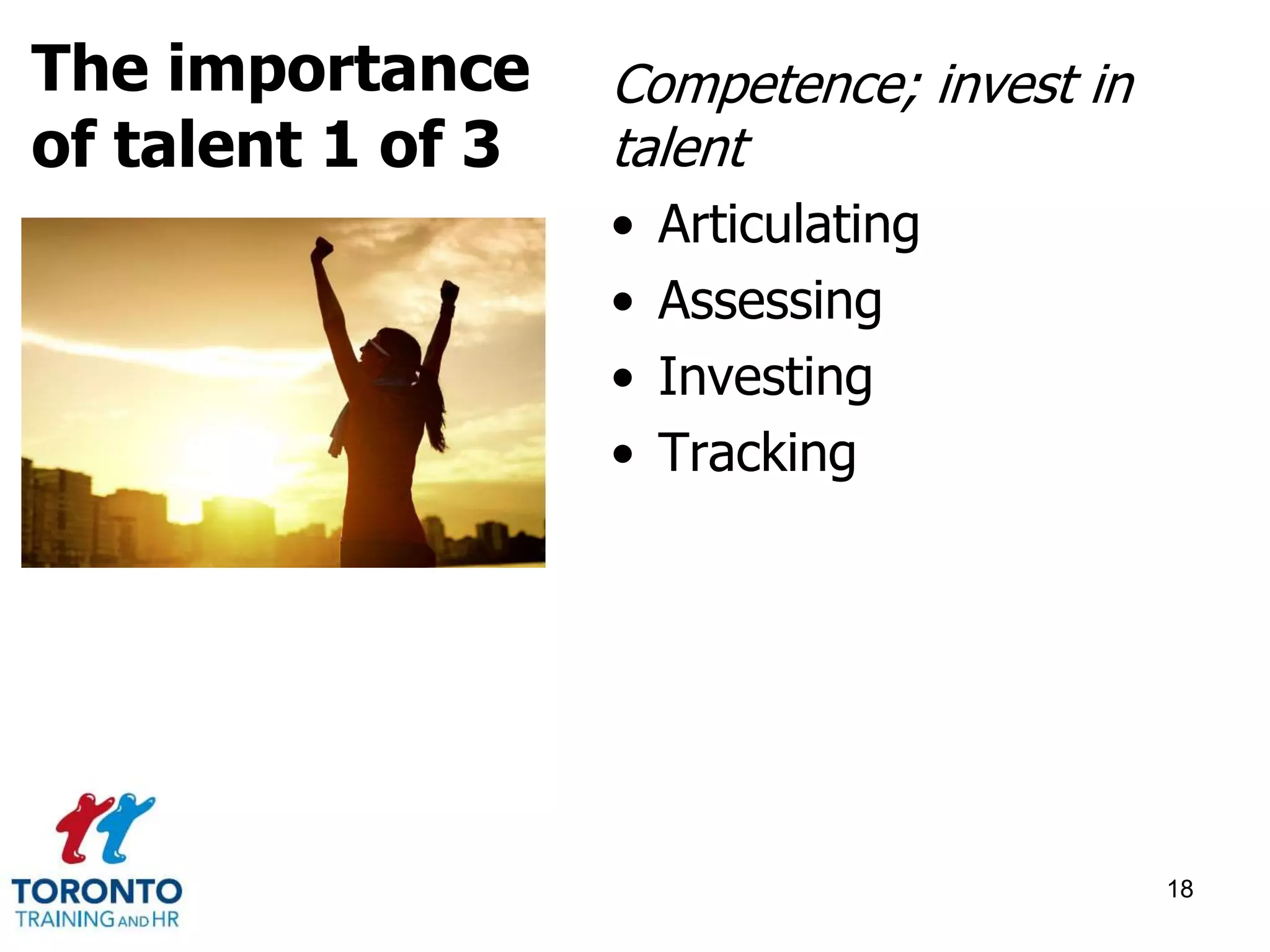 Competence; invest in 
talent 
• Articulating 
• Assessing 
• Investing 
• Tracking 
18 
The importance 
of talent 1 of 3 
 