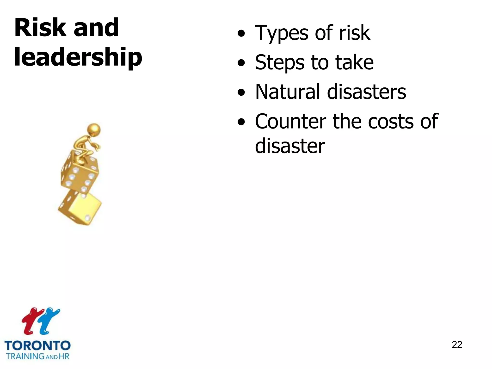 • Types of risk 
• Steps to take 
• Natural disasters 
• Counter the costs of 
disaster 
22 
Risk and 
leadership 
 