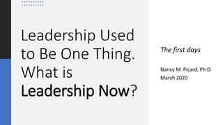 Leadership Used
to Be One Thing.
What is
Leadership Now?
The first days
Nancy M. Picard, Ph.D.
March 2020
 