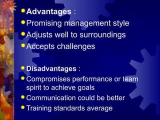 Advantages :
Promising management style
Adjusts well to surroundings
Accepts challenges
 Disadvantages :
 Compromises performance or team
spirit to achieve goals
 Communication could be better
 Training standards average
 