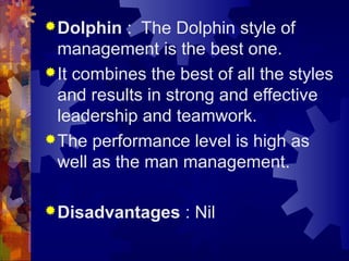 Dolphin : The Dolphin style of
management is the best one.
It combines the best of all the styles
and results in strong and effective
leadership and teamwork.
The performance level is high as
well as the man management.
Disadvantages : Nil
 
