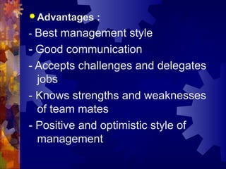  Advantages :
- Best management style
- Good communication
- Accepts challenges and delegates
jobs
- Knows strengths and weaknesses
of team mates
- Positive and optimistic style of
management
 